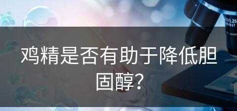 鸡精是否有助于降低胆固醇？(鸡精是否有助于降低胆固醇呢)